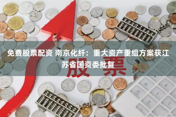 免费股票配资 南京化纤：重大资产重组方案获江苏省国资委批复