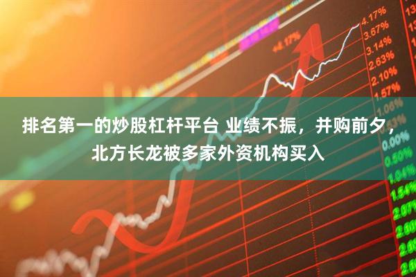 排名第一的炒股杠杆平台 业绩不振，并购前夕，北方长龙被多家外资机构买入
