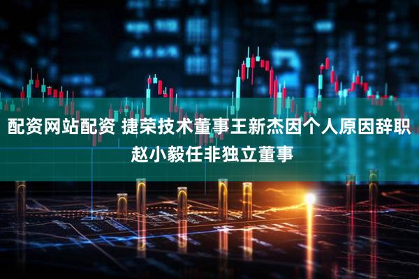 配资网站配资 捷荣技术董事王新杰因个人原因辞职 赵小毅任非独立董事