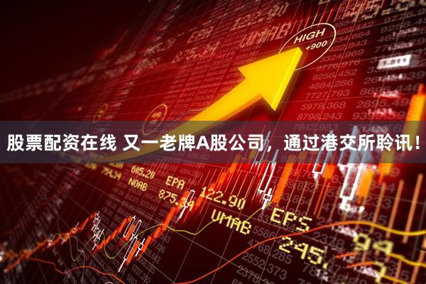 股票配资在线 又一老牌A股公司，通过港交所聆讯！