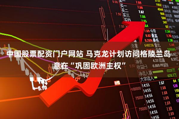 中国股票配资门户网站 马克龙计划访问格陵兰岛 意在“巩固欧洲主权”