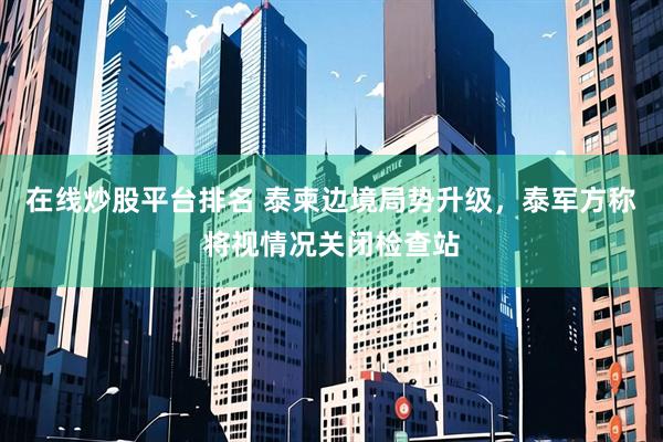 在线炒股平台排名 泰柬边境局势升级，泰军方称将视情况关闭检查站