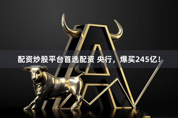 配资炒股平台首选配资 央行，爆买245亿！