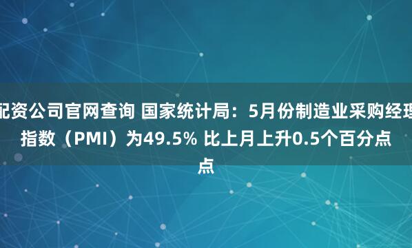 配资公司官网查询 国家统计局：5月份制造业采购经理指数（PMI）为49.5% 比上月上升0.5个百分点