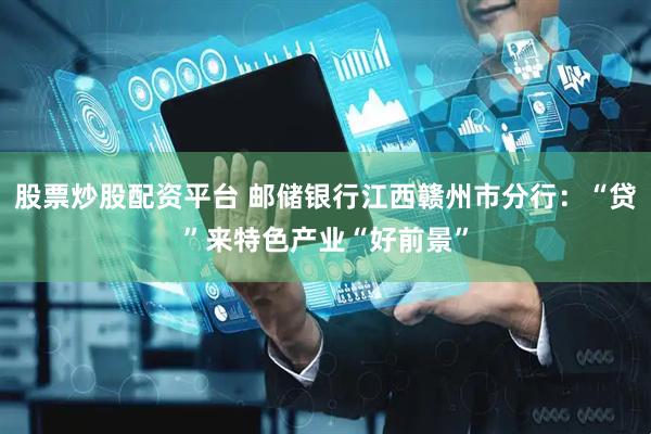 股票炒股配资平台 邮储银行江西赣州市分行：“贷”来特色产业“好前景”