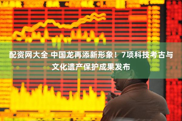 配资网大全 中国龙再添新形象！7项科技考古与文化遗产保护成果发布