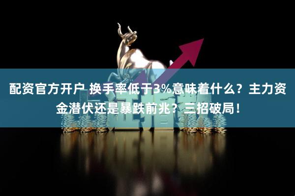 配资官方开户 换手率低于3%意味着什么？主力资金潜伏还是暴跌前兆？三招破局！