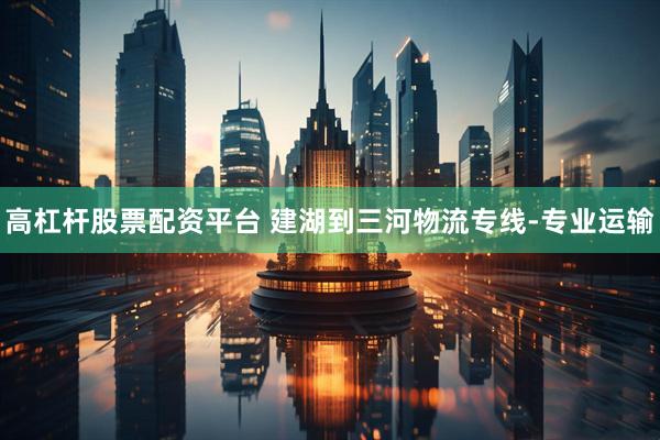 高杠杆股票配资平台 建湖到三河物流专线-专业运输