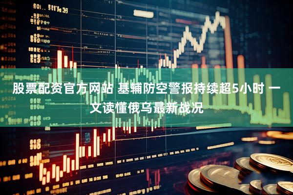 股票配资官方网站 基辅防空警报持续超5小时 一文读懂俄乌最新战况