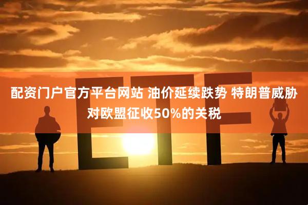 配资门户官方平台网站 油价延续跌势 特朗普威胁对欧盟征收50%的关税