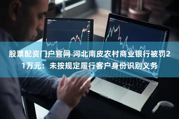 股票配资门户官网 河北南皮农村商业银行被罚21万元：未按规定履行客户身份识别义务