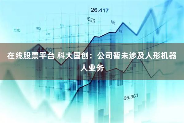 在线股票平台 科大国创：公司暂未涉及人形机器人业务