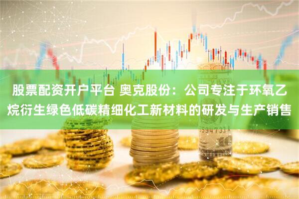 股票配资开户平台 奥克股份：公司专注于环氧乙烷衍生绿色低碳精细化工新材料的研发与生产销售