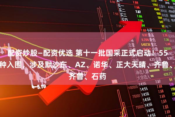 配资炒股—配资优选 第十一批国采正式启动！55个品种入围，涉及默沙东、AZ、诺华、正大天晴、齐鲁、石药