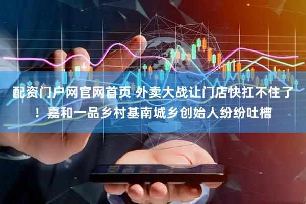 配资门户网官网首页 外卖大战让门店快扛不住了！嘉和一品乡村基南城乡创始人纷纷吐槽