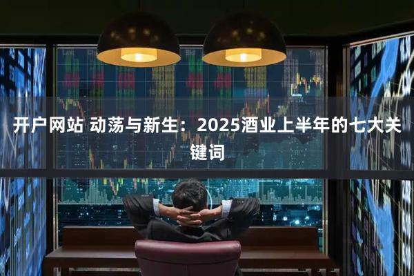 开户网站 动荡与新生：2025酒业上半年的七大关键词
