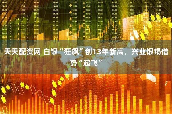 天天配资网 白银“狂飙”创13年新高，兴业银锡借势“起飞”