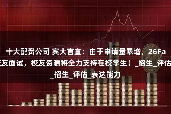 十大配资公司 宾大官宣：由于申请量暴增，26Fall起取消校友面试，校友资源将全力支持在校学生！_招生_评估_表达能力