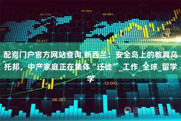 配资门户官方网站查询 新西兰：安全岛上的教育乌托邦，中产家庭正在集体“迁徙”_工作_全球_留学