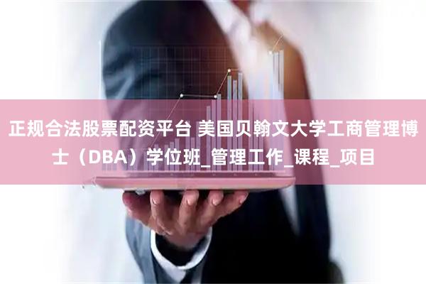 正规合法股票配资平台 美国贝翰文大学工商管理博士（DBA）学位班_管理工作_课程_项目