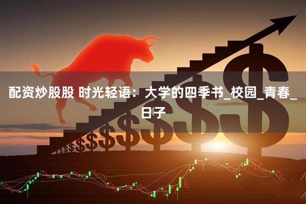 配资炒股股 时光轻语：大学的四季书_校园_青春_日子