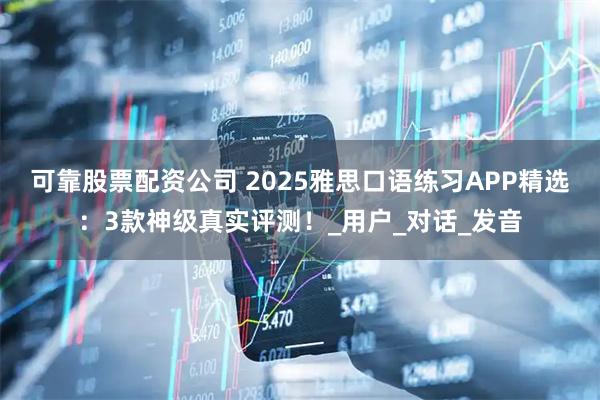 可靠股票配资公司 2025雅思口语练习APP精选：3款神级真实评测！_用户_对话_发音