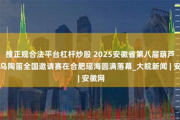 搜正规合法平台杠杆炒股 2025安徽省第八届葫芦丝巴乌陶笛全国邀请赛在合肥瑶海圆满落幕_大皖新闻 | 安徽网