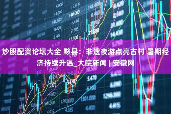 炒股配资论坛大全 黟县：非遗夜游点亮古村 暑期经济持续升温_大皖新闻 | 安徽网