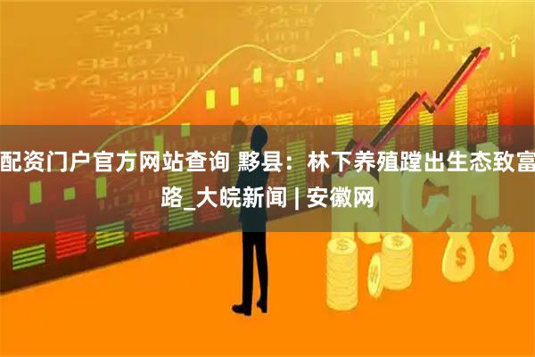 配资门户官方网站查询 黟县：林下养殖蹚出生态致富路_大皖新闻 | 安徽网