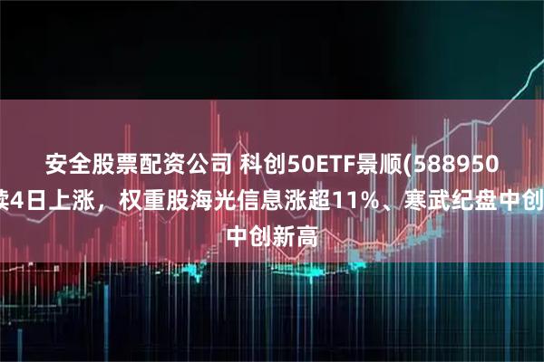 安全股票配资公司 科创50ETF景顺(588950)连续4日上涨，权重股海光信息涨超11%、寒武纪盘中创新高