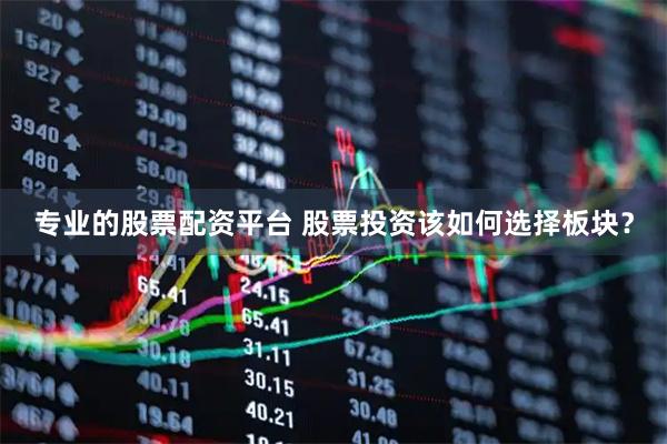 专业的股票配资平台 股票投资该如何选择板块？