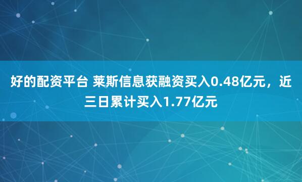 好的配资平台 莱斯信息获融资买入0.48亿元，近三日累计买入1.77亿元