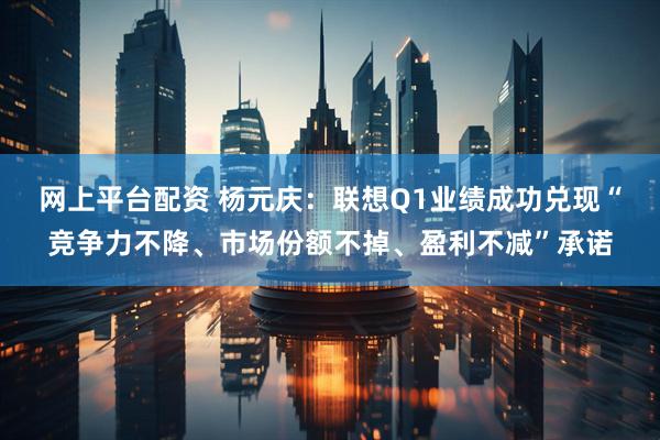 网上平台配资 杨元庆：联想Q1业绩成功兑现“竞争力不降、市场份额不掉、盈利不减”承诺
