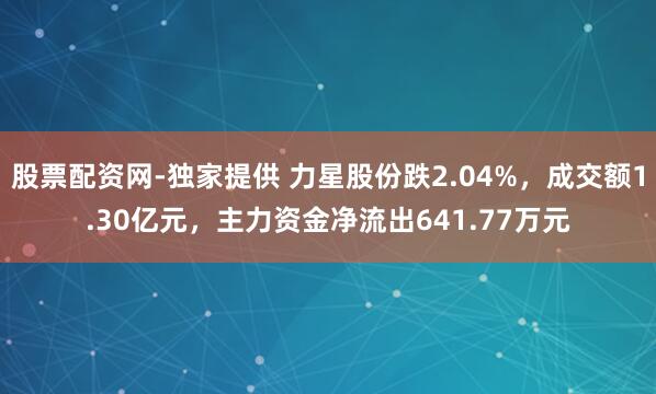 股票配资网-独家提供 力星股份跌2.04%，成交额1.30亿元，主力资金净流出641.77万元