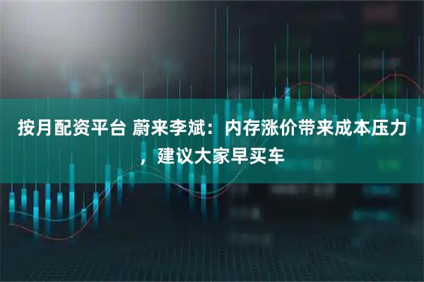按月配资平台 蔚来李斌：内存涨价带来成本压力，建议大家早买车