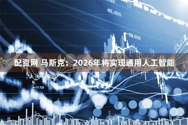 配资网 马斯克：2026年将实现通用人工智能