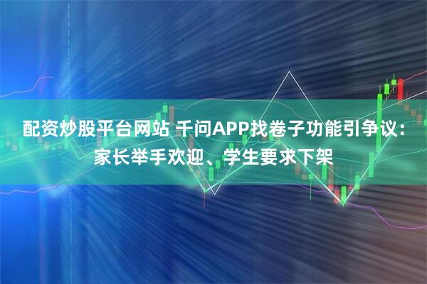 配资炒股平台网站 千问APP找卷子功能引争议:家长举手欢迎、学生要求下架