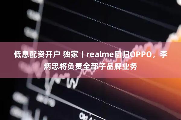 低息配资开户 独家丨realme回归OPPO，李炳忠将负责全部子品牌业务