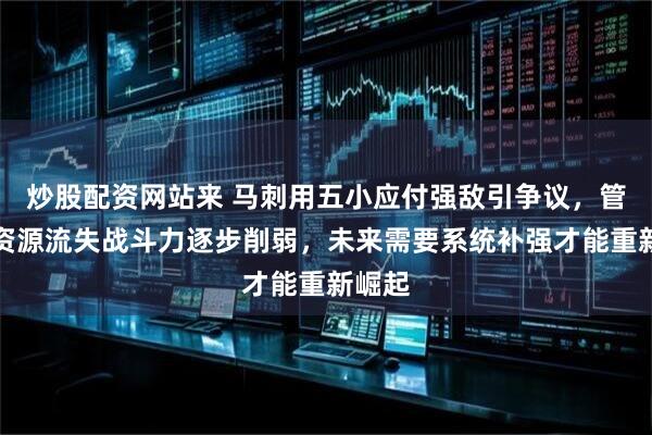 炒股配资网站来 马刺用五小应付强敌引争议，管理层资源流失战斗力逐步削弱，未来需要系统补强才能重新崛起