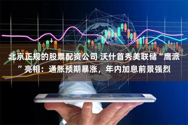 北京正规的股票配资公司 沃什首秀美联储“鹰派”亮相:通胀预期暴涨,年内加息前景强烈