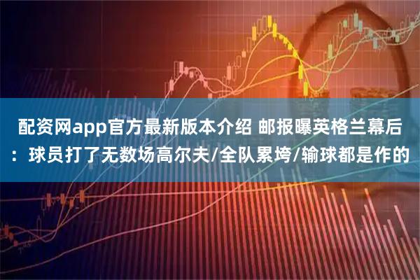 配资网app官方最新版本介绍 邮报曝英格兰幕后：球员打了无数场高尔夫/全队累垮/输球都是作的