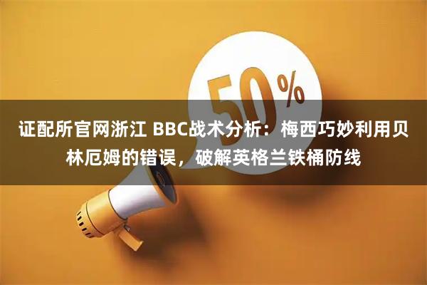 证配所官网浙江 BBC战术分析：梅西巧妙利用贝林厄姆的错误，破解英格兰铁桶防线