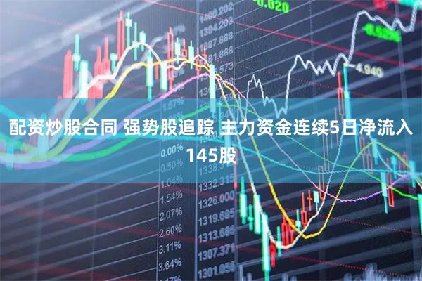 配资炒股合同 强势股追踪 主力资金连续5日净流入145股