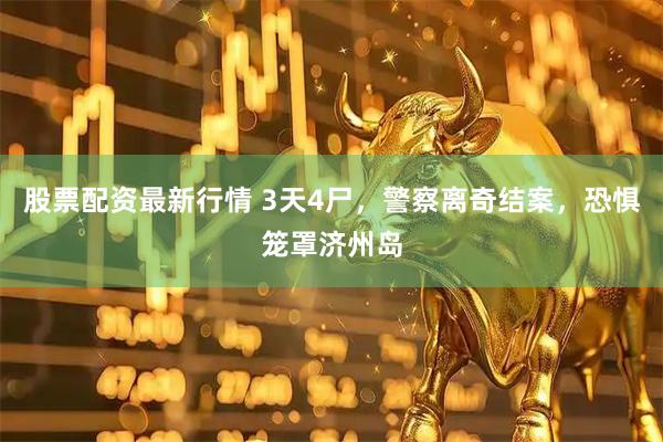 股票配资最新行情 3天4尸，警察离奇结案，恐惧笼罩济州岛