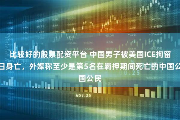 比较好的股票配资平台 中国男子被美国ICE拘留次日身亡，外媒称至少是第5名在羁押期间死亡的中国公民