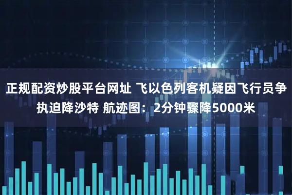 正规配资炒股平台网址 飞以色列客机疑因飞行员争执迫降沙特 航迹图：2分钟骤降5000米