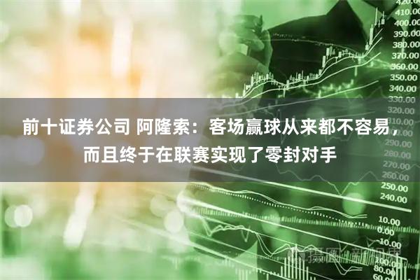 前十证券公司 阿隆索：客场赢球从来都不容易，而且终于在联赛实现了零封对手