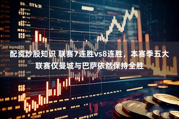 配资炒股知识 联赛7连胜vs8连胜，本赛季五大联赛仅曼城与巴萨依然保持全胜