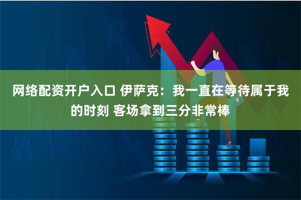 网络配资开户入口 伊萨克：我一直在等待属于我的时刻 客场拿到三分非常棒